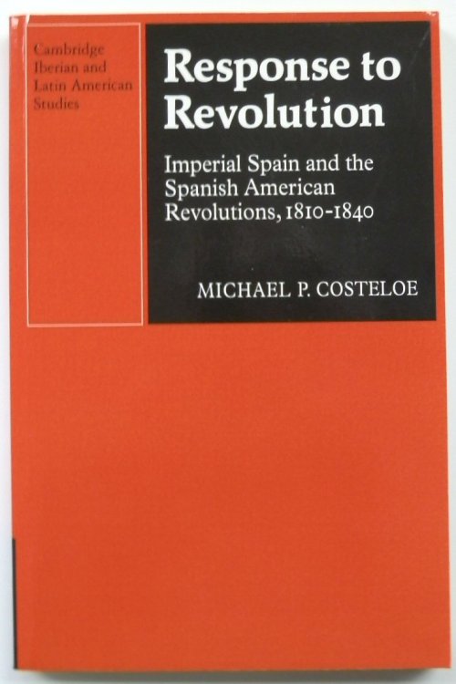 Response to Revolution: Imperial Spain and the Spanish American Revolutions, 1810-1840