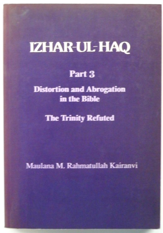 Izhar-ul-Haq: Part 3, Distortion and Abrogation in the Bible: The Trinity Refuted