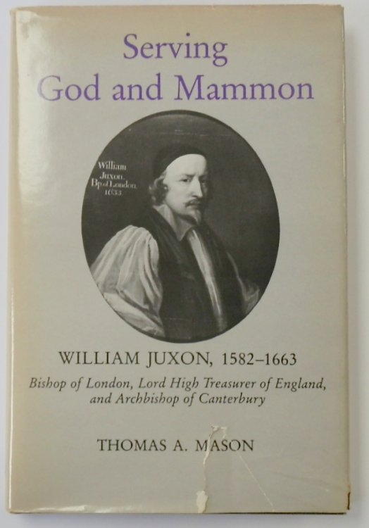 Serving God and Mammon: William Juxon, 1582-1663: Bishop of London, Lord High Treasurer of England and Archbishop of Canterbury
