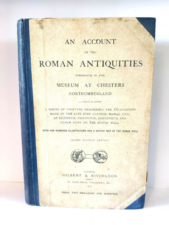 An Account of the Roman Antiquities Preserved in the Museum at Chesters, Northumberland, to Which is Added a Series of Chapters Describing the Excavations Made By the Late John Clayton at Cilurnum, Procolitia, Borcovicus, and Other Sites on the Roman Wal