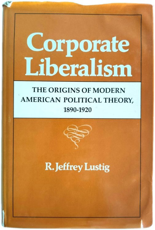 Corporate Liberalism: The Origins of Modern American Political Theory, 1890-1920