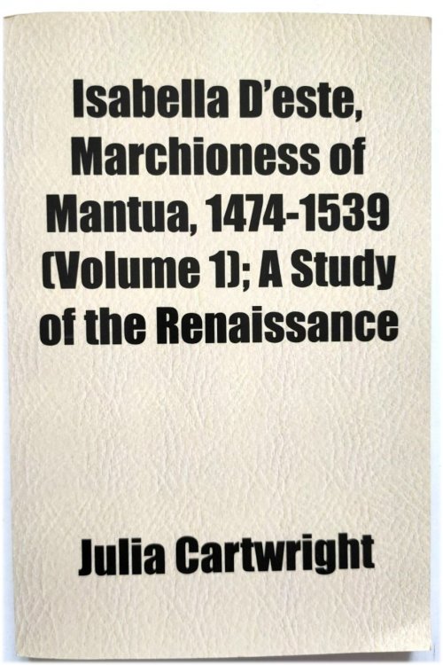 Isabella d'Este, Marchioness of Mantua, 1474-1539: A Study of the Renaissance (Volume 1)