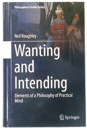 Wanting and Intending: Elements of a Philosophy of Practical Mind (Philosophical Studies Series, 123)