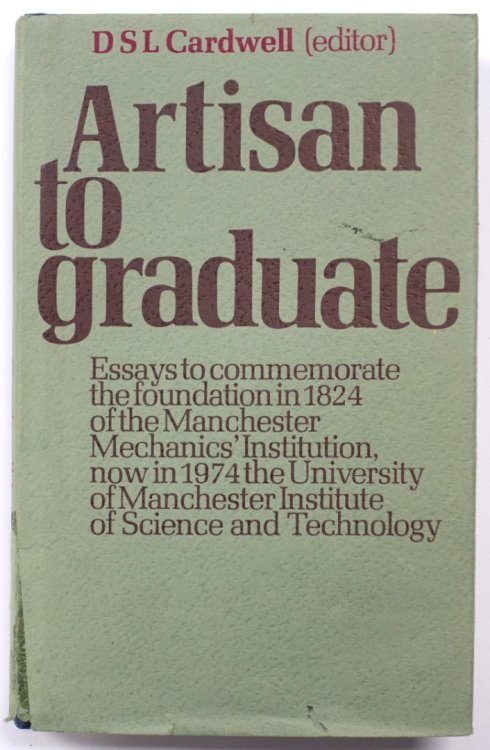 Artisan to Graduate: Essays to Commerate the Foundation in 1824 of the Manchester Mechanics' Institution, Now In 1974 The University of Manchester Institute of Science and Technology