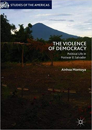 The Violence of Democracy: Political Life in Postwar El Salvador (Studies of the Americas)