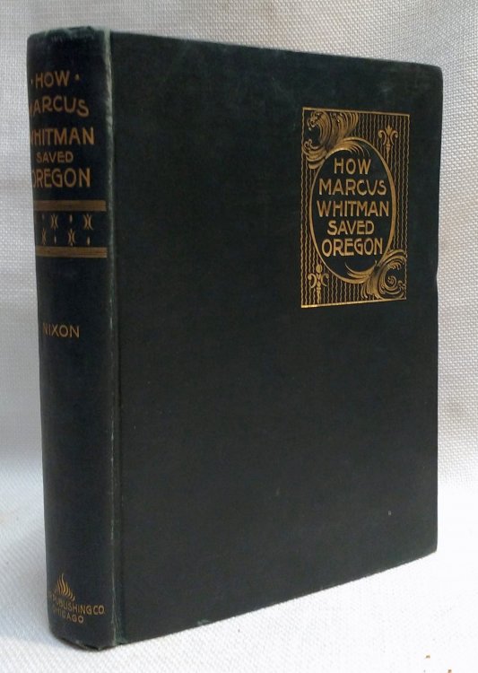 How Marcus Whitman Saved Oregon: A True Romance of Patriotic Heroism, Christian Devotion and Final Martyrdom .With Sketches of Life on the Plains and Mountains in Pioneer Days