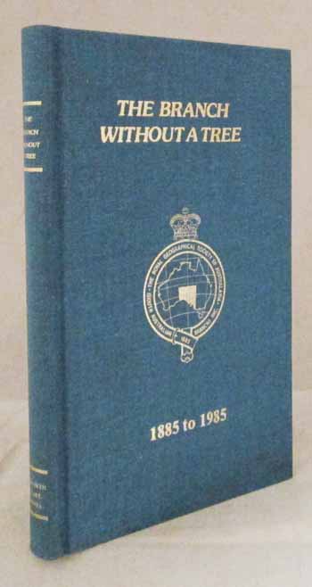 The Branch Without a Tree. The Centenary History of the Royal Geographical Society of Australasia [South Australian Branch] Incorporated 1885 to 1985