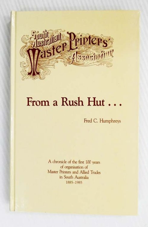 From a Rush Hut: A chronicle of the first 100 years of organisation of Master Printers and Allied Trades in Sth. Aust. 1885-1985