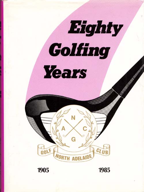 Eighty Golfing Years. A History of the North Adelaide Golf Club 1905-1985