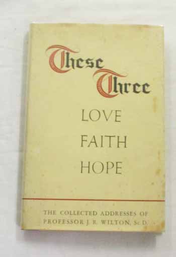 These Three Love Faith Hope. The Collected Addresses of J. Raymond Wilton, ScD.