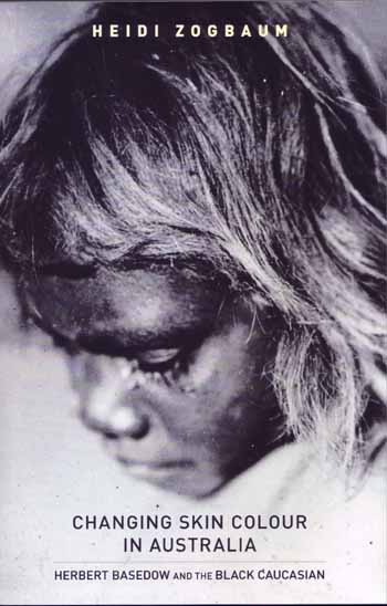 Changing Skin Colour in Australia: Herbert Basedow and the Black Caucasian. Including Herbert Basedow's 'Knights of the Boomerang' and David Kraus's essay 'On the Photography of Herbert Basedow'