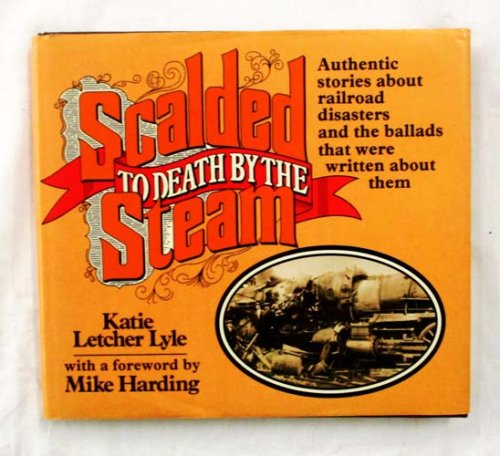 Scalded To Death By The Steam. Authentic stories about railway disasters and the ballads that were written about them