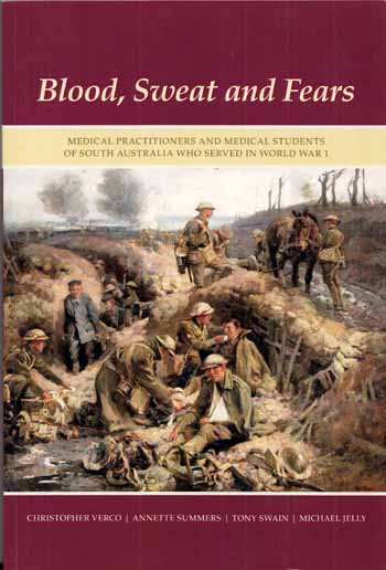 Blood, Sweat and Fears. Medical Practitioners and Medical Students of South Australia Who Served in World War 1 [Signed]