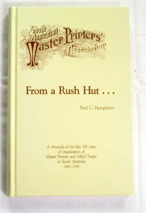From a Rush Hut: A chronicle of the first 100 years of organisation of Master Printers and Allied Trades in Sth. Aust. 1885-1985