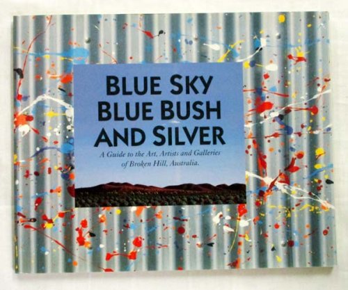 Blue Sky Blue Bush and Silver : A Guide to the Art, Artists and Galleries of Broken Hill, Australia