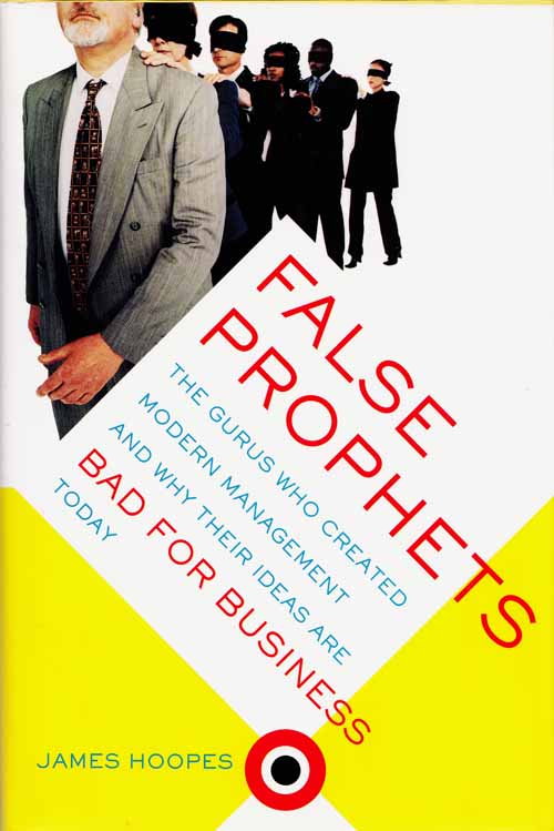 False Prophets. The Gurus Who Created Modern Management and Why Their Ideas Are Bad for Business Today