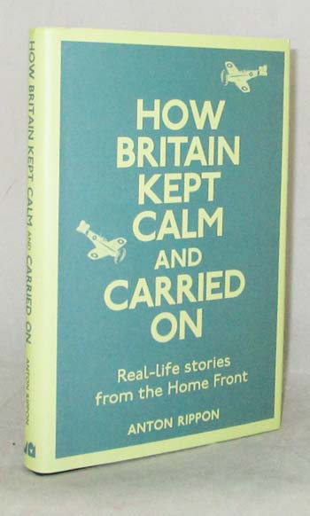 How Britain Kept Calm and Carried On. Real-Life Stories from the Home Front.