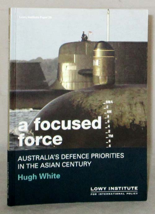 A Focused Force Australia's Defence Priorities in the Asian Century (Lowy Institute Paper 26)