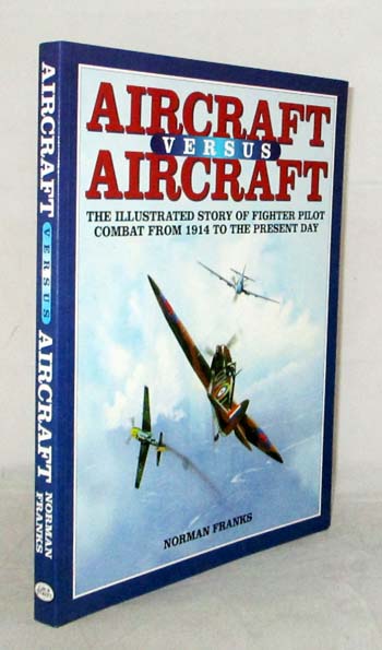 Aircraft Versus Aircraft. The illustrated story of fighter pilot combat since 1914