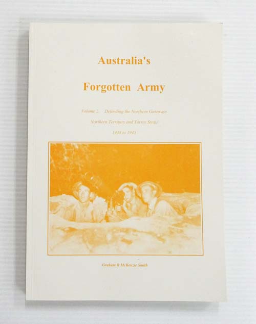 Australia's Forgotten Army. Volume 2 Defending the Northern Gateways Northern Territory and Torres Strait 1938 to 1945
