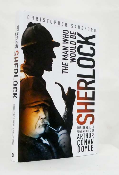 The Man Who Would Be Sherlock. The Real Life Adventures of Arthur Conan Doyle