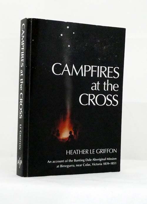 Campfires at the Cross. An Account of the Bunting Dale Aboriginal Mission 1839-1851 at Birregurra, near Colac, Victoria [with a biography of Francis Tuckfield]