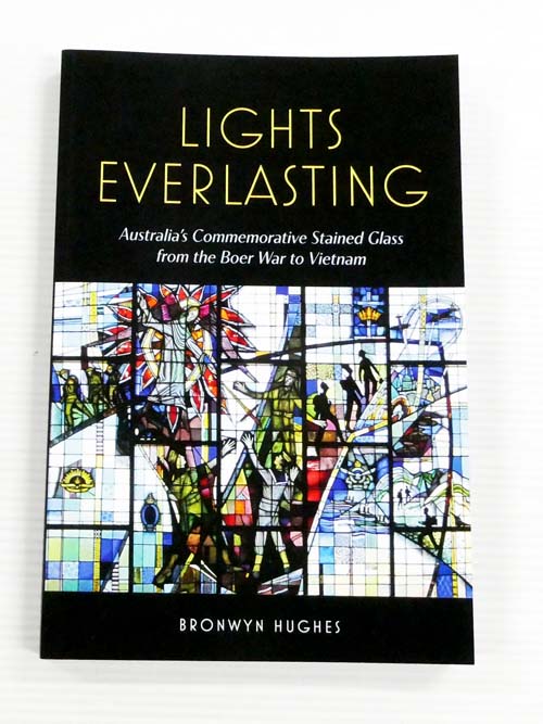 Lights Everlasting : Australia's Commemorative Stained Glass from the Boer War to Vietnam