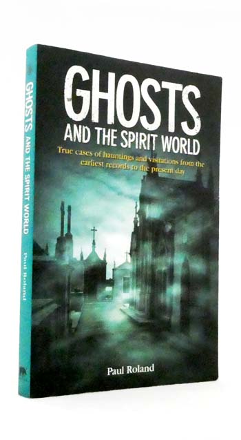 Ghosts and the Spirit World : True cases of hauntings and visitations from the earliest records to the present day.