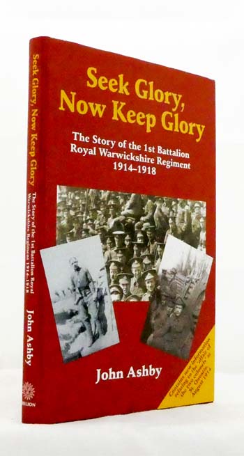 Seek Glory, Now Keep Glory. The Story of the 1st Battalion, Royal Warwickshire Regiment, 1914-1918