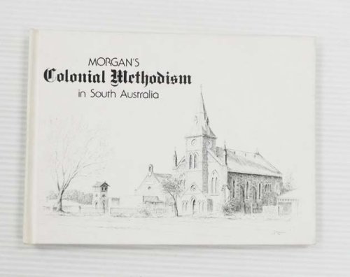 Morgan's Colonial Methodism in South Australia. An annotated pictorial record of aspects of Methodism 1836-1900