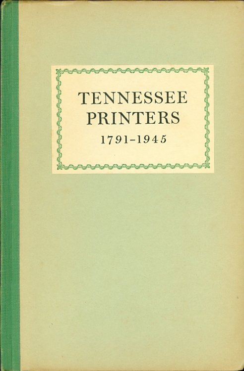 Tennessee Printers, 1791 - 1945 A Review of Printing History from Roulstone's First Press to Printers of the Present