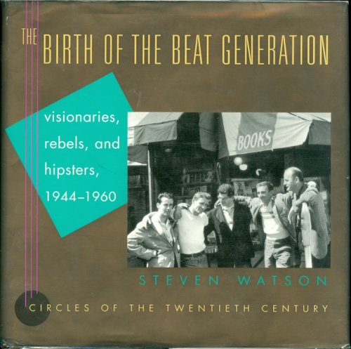 The Birth of the Beat Generation Visionaries, Rebels, and Hipsters, 1944-1960
