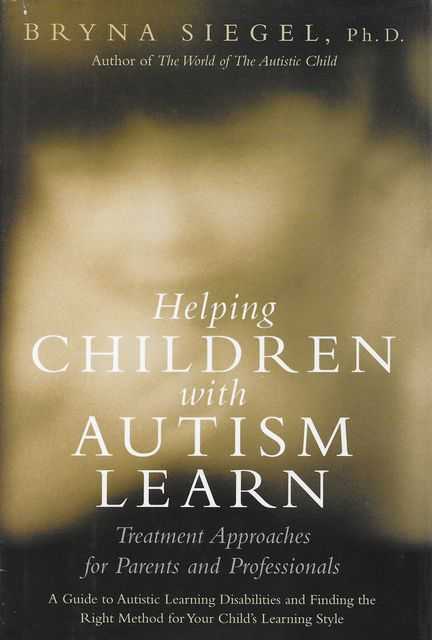 Helping Children with Autism Learn: Treatment Approaches for Parents and Professionals - A Guide to Autistic Learning Disabilities and Finding the Right Method for Your Child's Learning Style