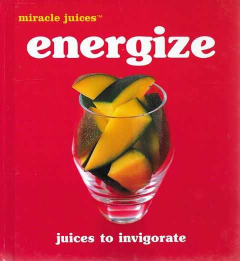 Miracle Juices: Energize - Juices to Invigorate