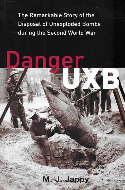 Danger UXB: The Remarkable Story Of The Disposal Of Unexpected Bombs During The Second World War