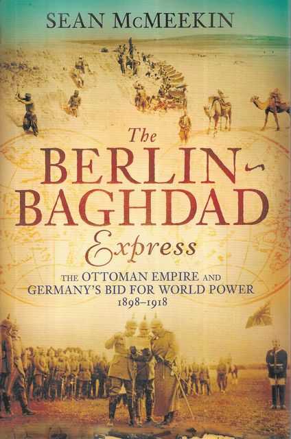 The Berlin-Baghdad Express: The Ottoman Empire and Germany's Bid for World Power 1898-1918