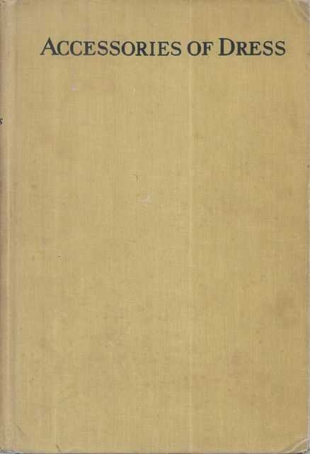 Accessories of Dress: An Illustrated history of those Frills and Furbelows of Fashion Which Have Come to be Known as ACCESSORIES OF DRESS