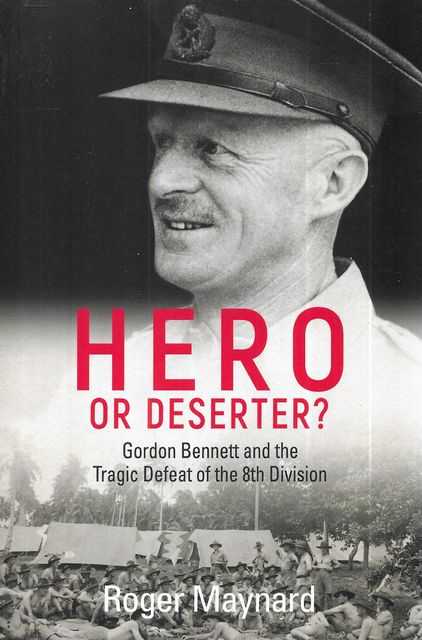 Hero or Deserter Gordon Bennett and the Tragic Defeat of the 8th Division
