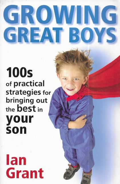 Growing Great Boys : 100s of Practical Strategies for Bringing Out the Best In Your Son