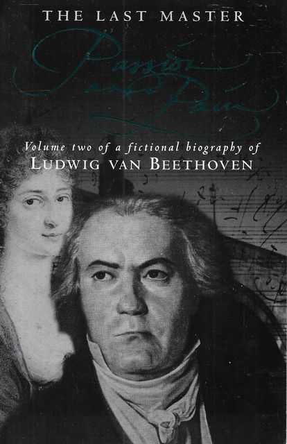 The Last Master: Passion and Pain (Volume Two of a Fictional Biography of Ludwig van Beethoven)