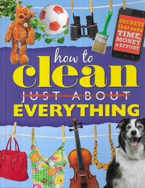 How To Clean Just About Anything : Secrets that save time, money & effort