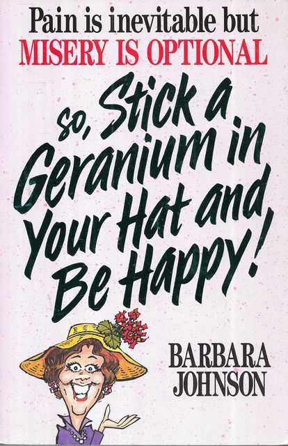 Pain Is Inevitable But Misery Is Optional So, Stick a Geranium in Your Hat and Be Happy!