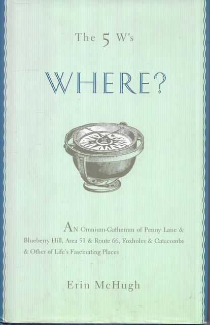The 5 W's Where An Omnium-Gatherum of Penny Lane and Blueberry Hill, Area 51 and Route 66, Foxholes and Catacombs and Other of Life's Fascinating Places