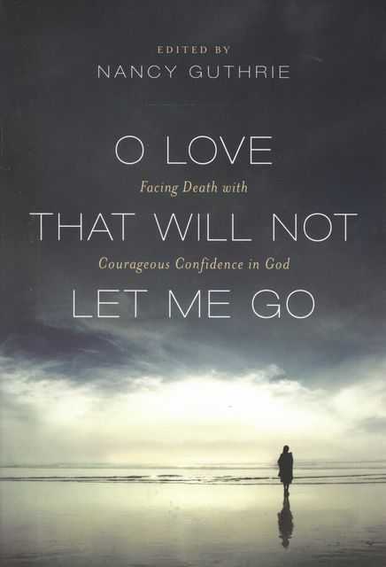 O Love That Will Not Let Me Go: Facing Death With Courageous Confidence In God