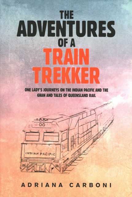 The Adventures of a Train Trekker: One Lady's Journeys on the Indian Pacific and the Ghan and Tales of Queensland Rail