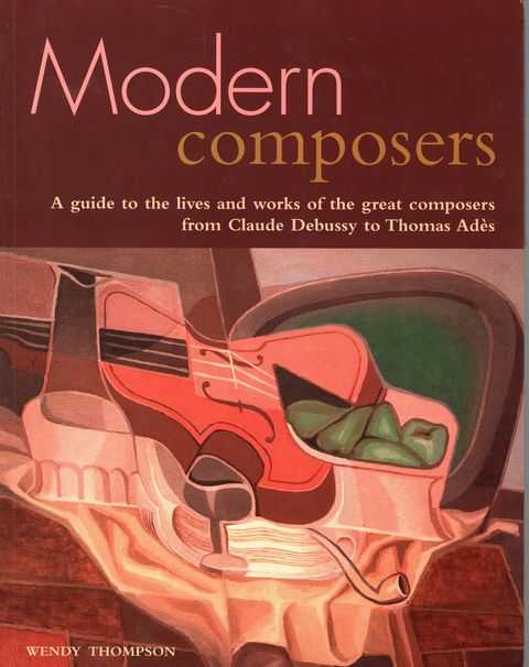Modern Composers: A Guide to the Lives and Works of the Great Composers from Claude Debussy to Thomas Ades