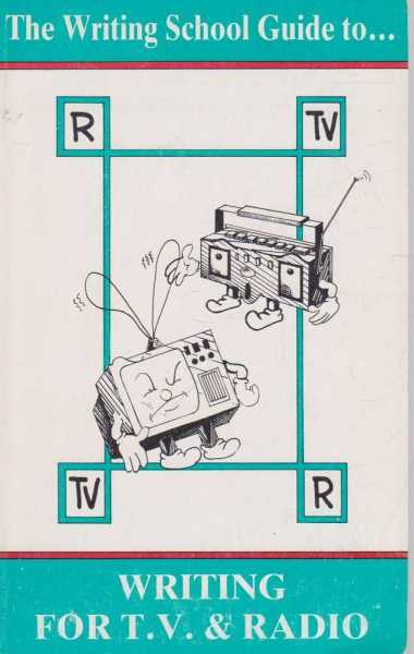 THE WRITING SCHOOL GUIDE TO WRITING FOR T.V. And RADIO