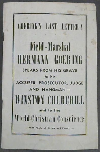 Goering's Last Letter! Field-Marshal Hermann Goering speaks from his grave to his Accuser, Prosecutor, Judge and Hangman - Winston Churchill and to the World-Christian Conscience