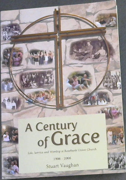 A Century of Grace: A history of Rosebank Union Church, Life, Service and Worship at Rosebank Union Church 1906-2006