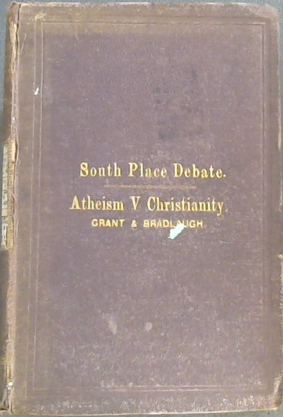 Discussion on Atheism : Report of A Public Discussion between the Rev Brewin Grant BA and C Bradlaugh, Esq., held in South Place Chapel, Finsbury, London, on Tuesday Evenings, Commencing June 22, and Ending July 27, 1875, on the question, : Is Atheism or is Christianity the true Secular Gospel, as t